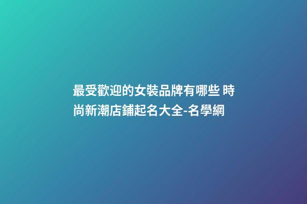 最受歡迎的女裝品牌有哪些 時尚新潮店鋪起名大全-名學網-第1張-店鋪起名-玄機派
